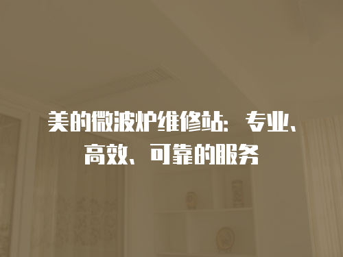 美的微波爐維修站：專業(yè)、高效、可靠的服務