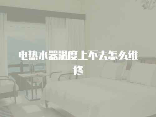 電熱水器溫度上不去怎么維修
