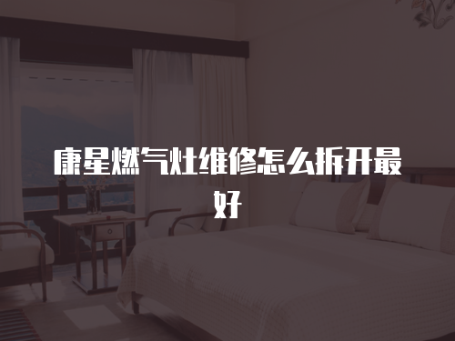 康星燃氣灶維修怎么拆開最好