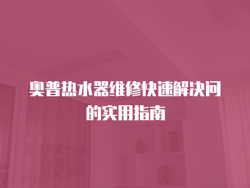 奧普熱水器維修快速解決問的實用指南