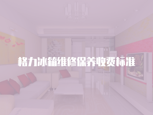 格力冰箱維修保養(yǎng)收費標準