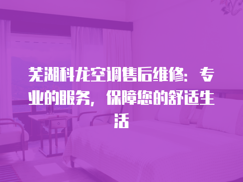 蕪湖科龍空調(diào)售后維修：專業(yè)的服務(wù)，保障您的舒適生活