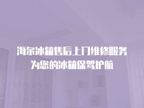 海爾冰箱售后上門維修服務(wù)為您的冰箱保駕護(hù)航