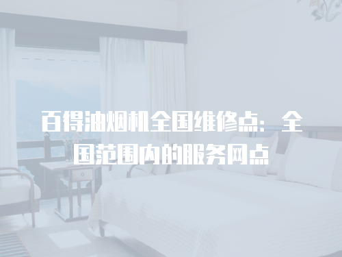 百得油煙機(jī)全國維修點：全國范圍內(nèi)的服務(wù)網(wǎng)點