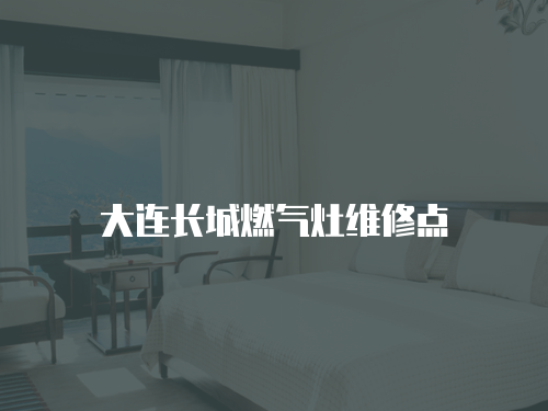 大連長城燃?xì)庠罹S修點(diǎn)
