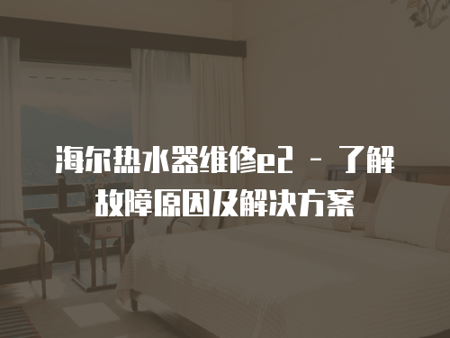 海爾熱水器維修e2 - 了解故障原因及解決方案
