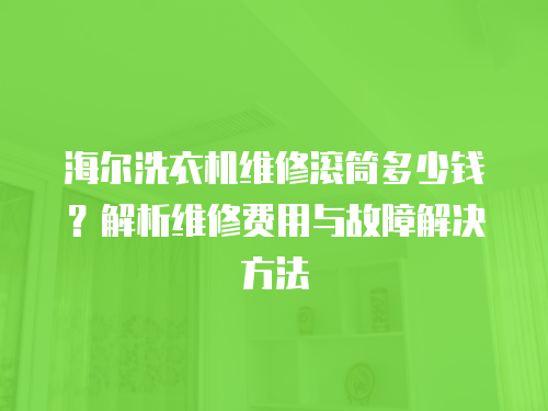 海爾洗衣機維修滾筒多少錢？解析維修費用與故障解決方法