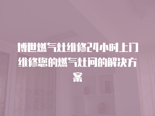 博世燃氣灶維修24小時上門維修您的燃氣灶問的解決方案