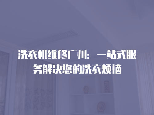 洗衣機維修廣州：一站式服務(wù)解決您的洗衣煩惱