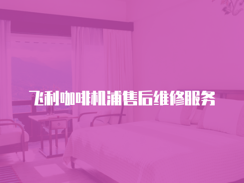 飛利咖啡機浦售后維修服務(wù)