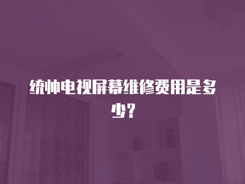 統帥電視屏幕維修費用是多少？