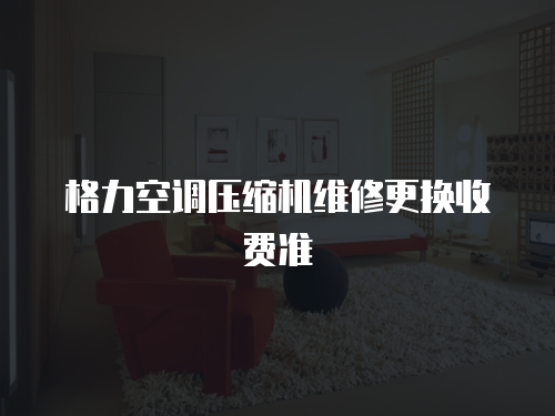 格力空調(diào)壓縮機(jī)維修更換收費(fèi)準(zhǔn)