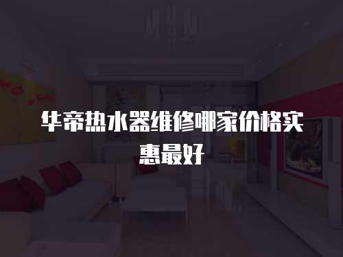 華帝熱水器維修哪家價(jià)格實(shí)惠最好