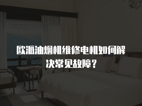 歐派油煙機(jī)維修電機(jī)如何解決常見故障？