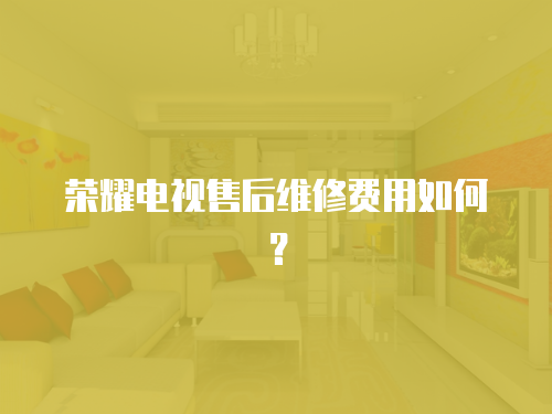 榮耀電視售后維修費用如何？