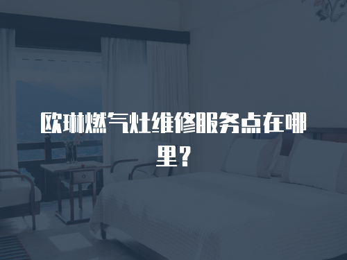 歐琳燃氣灶維修服務點在哪里？
