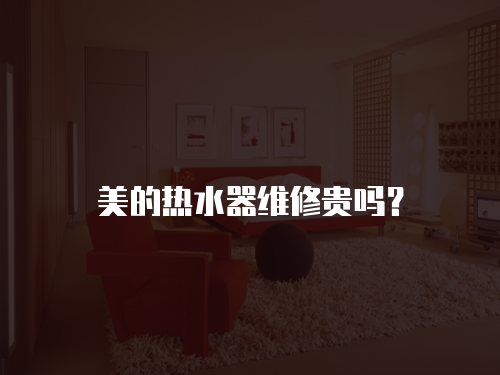 美的熱水器維修貴嗎？