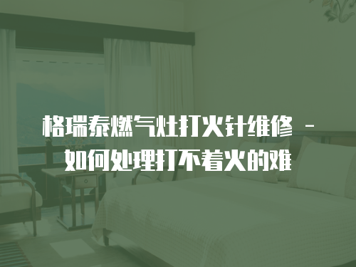 格瑞泰燃氣灶打火針維修 - 如何處理打不著火的難