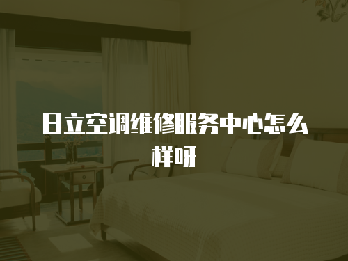 日立空調維修服務中心怎么樣呀