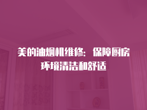 美的油煙機(jī)維修：保障廚房環(huán)境清潔和舒適