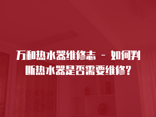 萬和熱水器維修志 - 如何判斷熱水器是否需要維修？