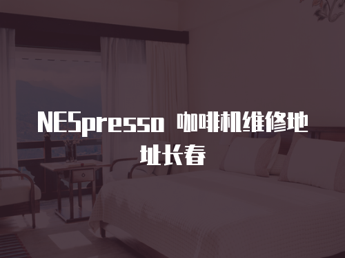  NESpresso 咖啡機維修地址長春