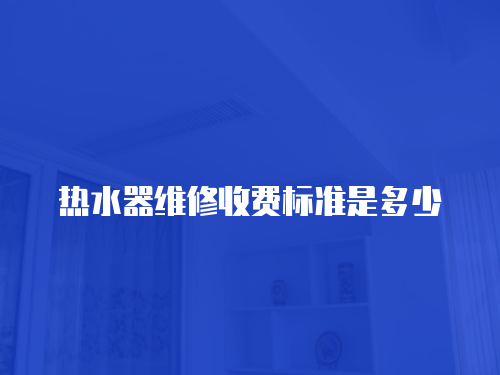 熱水器維修收費標準是多少