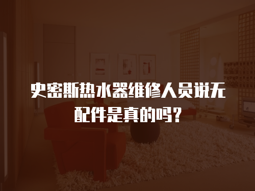 史密斯熱水器維修人員說無配件是真的嗎？