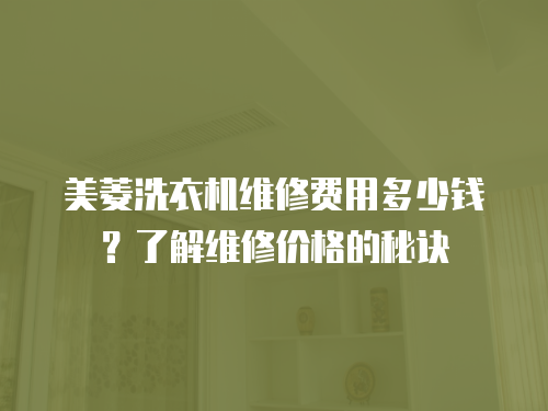 美菱洗衣機(jī)維修費(fèi)用多少錢？了解維修價格的秘訣