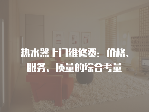 熱水器上門維修費(fèi)：價格、服務(wù)、質(zhì)量的綜合考量