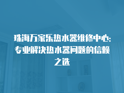 珠海萬家樂熱水器維修中心：專業(yè)解決熱水器問題的信賴之選
