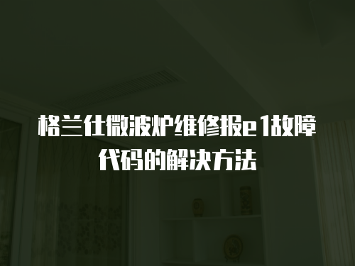 格蘭仕微波爐維修報e1故障代碼的解決方法