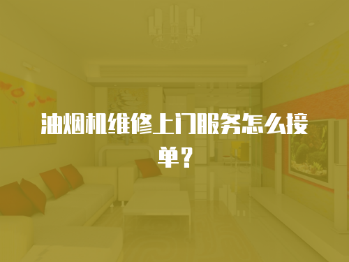 油煙機維修上門服務怎么接單？