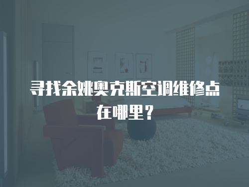 尋找余姚奧克斯空調維修點在哪里？