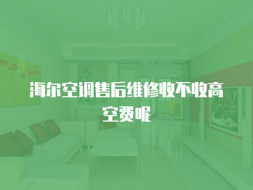 海爾空調(diào)售后維修收不收高空費呢
