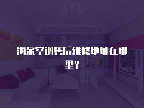 海爾空調售后維修地址在哪里？