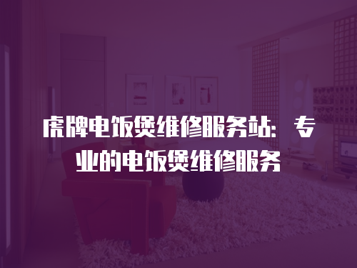 虎牌電飯煲維修服務(wù)站：專業(yè)的電飯煲維修服務(wù)