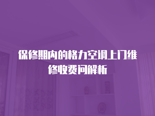 保修期內(nèi)的格力空調(diào)上門維修收費(fèi)問解析