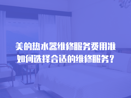 美的熱水器維修服務費用準如何選擇合適的維修服務？