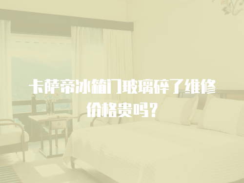 卡薩帝冰箱門玻璃碎了維修價格貴嗎？