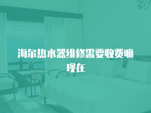 海爾熱水器維修需要收費嘛現(xiàn)在