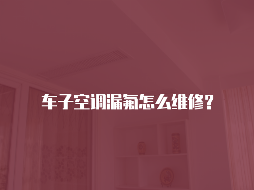 車子空調漏氟怎么維修？