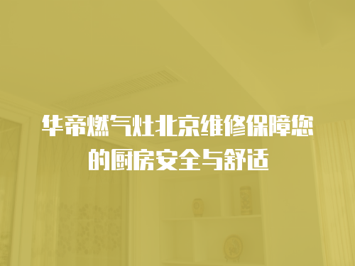 華帝燃氣灶北京維修保障您的廚房安全與舒適