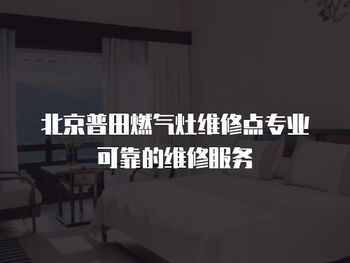 北京普田燃?xì)庠罹S修點(diǎn)專業(yè)可靠的維修服務(wù)