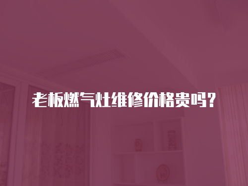 老板燃氣灶維修價格貴嗎？