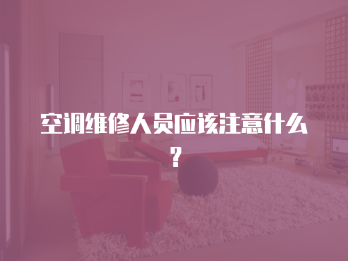 空調(diào)維修人員應(yīng)該注意什么？