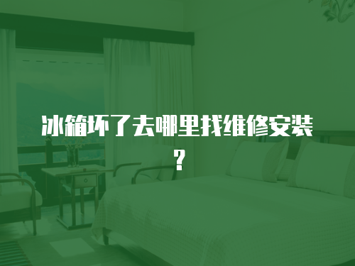 冰箱壞了去哪里找維修安裝？