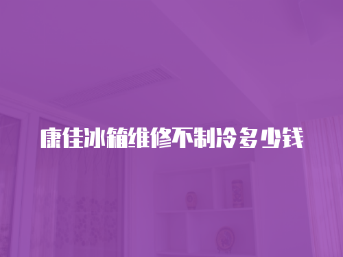 康佳冰箱維修不制冷多少錢