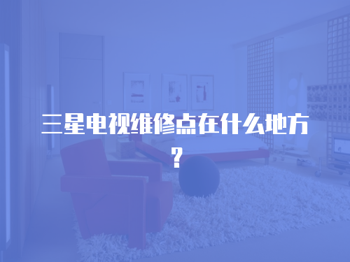 三星電視維修點在什么地方？