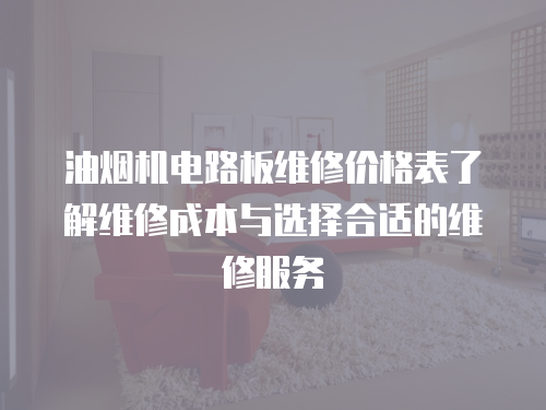 油煙機(jī)電路板維修價(jià)格表了解維修成本與選擇合適的維修服務(wù)
